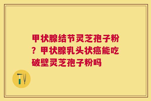 结节灵芝孢子粉？乳头状能吃破壁灵芝孢子粉吗