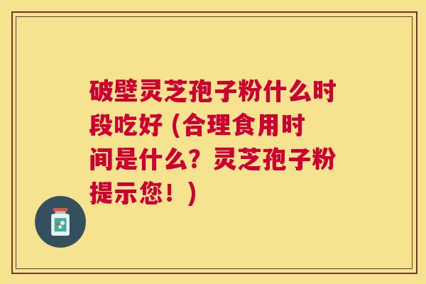 破壁灵芝孢子粉什么时段吃好 (合理食用时间是什么?灵芝孢子粉提示您!) 破壁灵芝孢子粉什么时段吃好 (合理食用时间是什么?灵芝孢子粉提示您!)