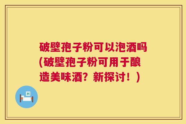 破壁孢子粉可以泡酒吗(破壁孢子粉可用于酿造美味酒?新探讨!) 破壁孢子粉可以泡酒吗(破壁孢子粉可用于酿造美味酒?新探讨!)