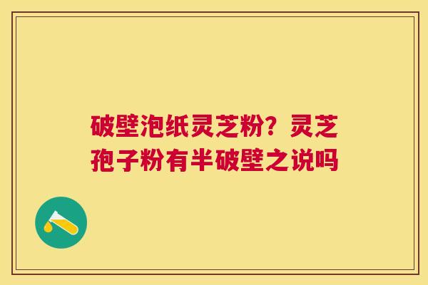 破壁泡纸灵芝粉?灵芝孢子粉有半破壁之说吗 破壁泡纸灵芝粉?灵芝孢子粉有半破壁之说吗