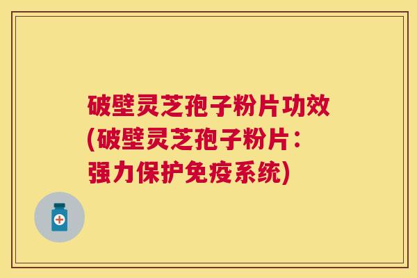 破壁灵芝孢子粉片功效(破壁灵芝孢子粉片:强力保护免疫系统) 破壁灵芝孢子粉片功效(破壁灵芝孢子粉片:强力保护免疫系统)