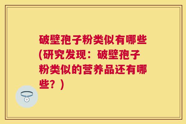 破壁孢子粉类似有哪些(研究发现:破壁孢子粉类似的营养品还有哪些?) 破壁孢子粉类似有哪些(研究发现:破壁孢子粉类似的营养品还有哪些?)