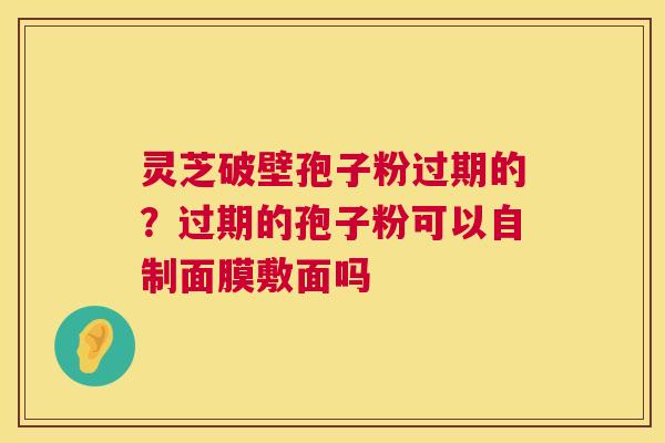 灵芝破壁孢子粉过期的?过期的孢子粉可以自制面膜敷面吗 灵芝破壁孢子粉过期的?过期的孢子粉可以自制面膜敷面吗
