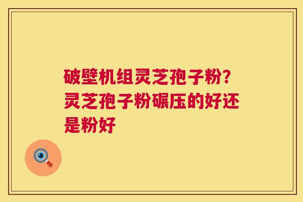 破壁机组灵芝孢子粉？灵芝孢子粉碾压的好还是粉好