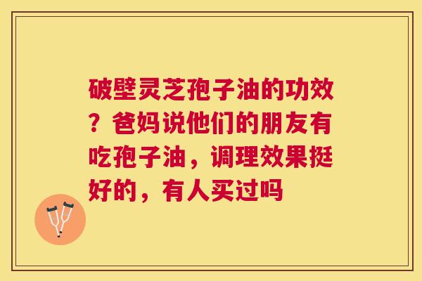 破壁灵芝孢子油的功效？爸妈说他们的朋友有吃孢子油，调理效果挺好的，有人买过吗