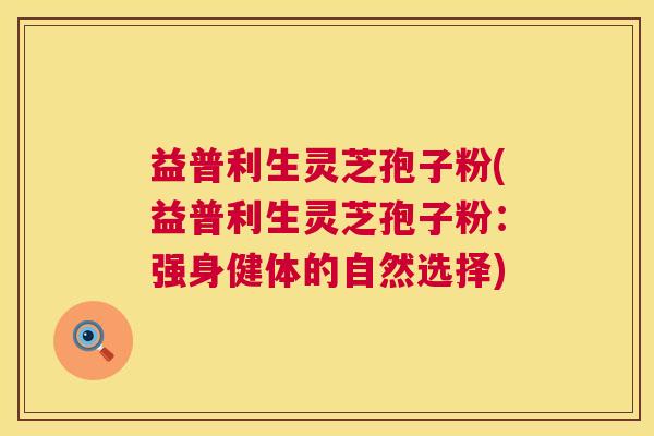 益普利生灵芝孢子粉(益普利生灵芝孢子粉:强身健体的自然选择) 益普利生灵芝孢子粉(益普利生灵芝孢子粉:强身健体的自然选择)