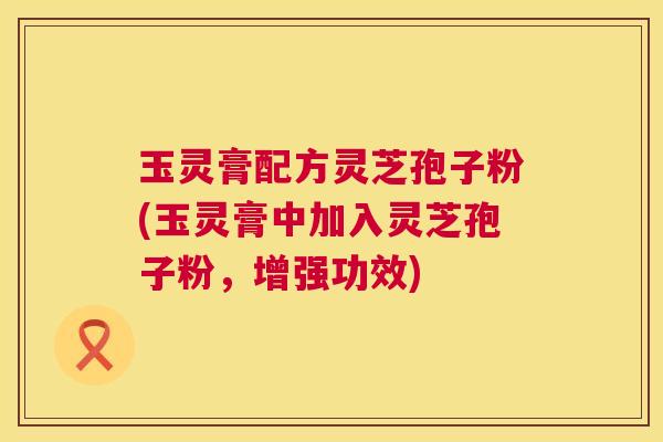 玉灵膏配方灵芝孢子粉(玉灵膏中加入灵芝孢子粉，增强功效)