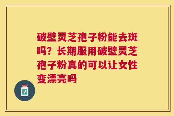 破壁灵芝孢子粉能去斑吗?长期服用破壁灵芝孢子粉真的可以让女性变漂亮吗 破壁灵芝孢子粉能去斑吗?长期服用破壁灵芝孢子粉真的可以让女性变漂亮吗