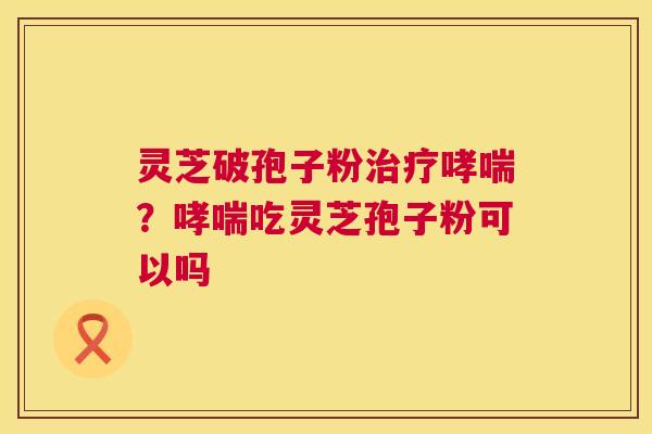 灵芝破孢子粉?吃灵芝孢子粉可以吗 灵芝破孢子粉?吃灵芝孢子粉可以吗