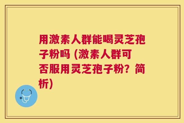 用激素人群能喝灵芝孢子粉吗 (激素人群可否服用灵芝孢子粉?简析) 用激素人群能喝灵芝孢子粉吗 (激素人群可否服用灵芝孢子粉?简析)