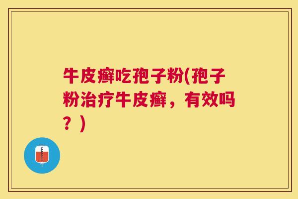 牛皮癣吃孢子粉(孢子粉牛皮癣,有效吗?) 牛皮癣吃孢子粉(孢子粉牛皮癣,有效吗?)