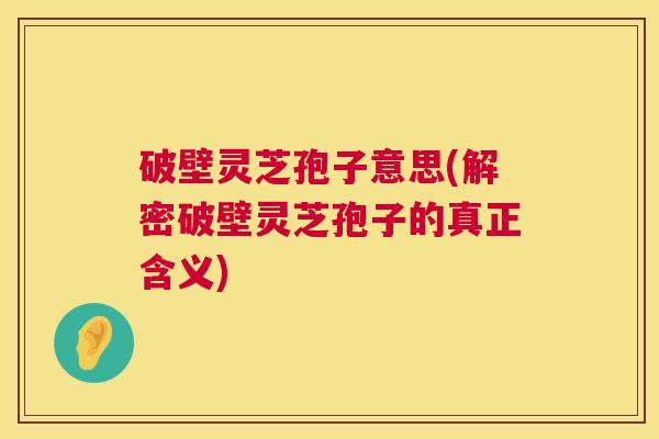 破壁灵芝孢子意思(解密破壁灵芝孢子的真正含义) 破壁灵芝孢子意思(解密破壁灵芝孢子的真正含义)