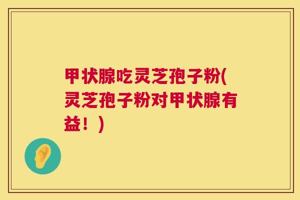 吃灵芝孢子粉(灵芝孢子粉对有益!) 吃灵芝孢子粉(灵芝孢子粉对有益!)