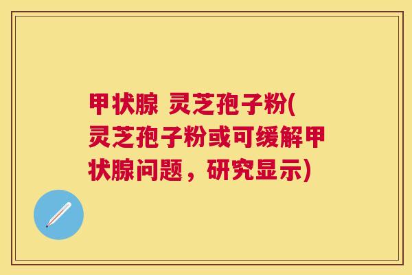 灵芝孢子粉(灵芝孢子粉或可缓解问题,研究显示) 灵芝孢子粉(灵芝孢子粉或可缓解问题,研究显示)