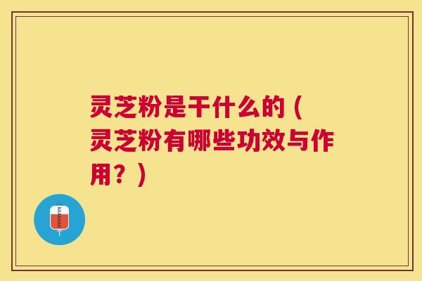 灵芝粉是干什么的 (灵芝粉有哪些功效与作用？)