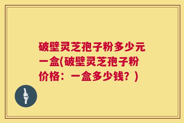 破壁灵芝孢子粉多少元一盒(破壁灵芝孢子粉价格:一盒多少钱?) 破壁灵芝孢子粉多少元一盒(破壁灵芝孢子粉价格:一盒多少钱?)
