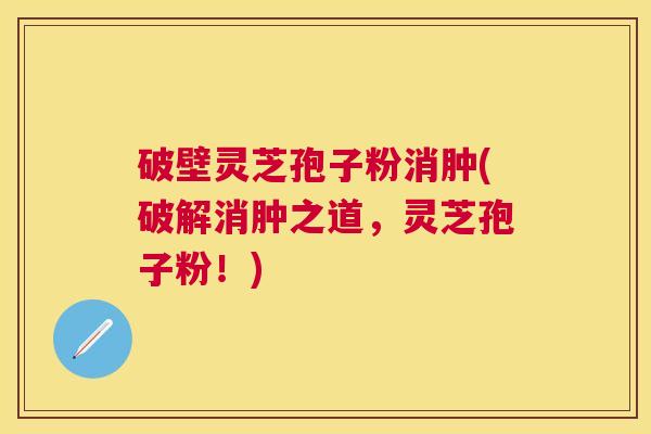 破壁灵芝孢子粉消肿(破解消肿之道，灵芝孢子粉！)