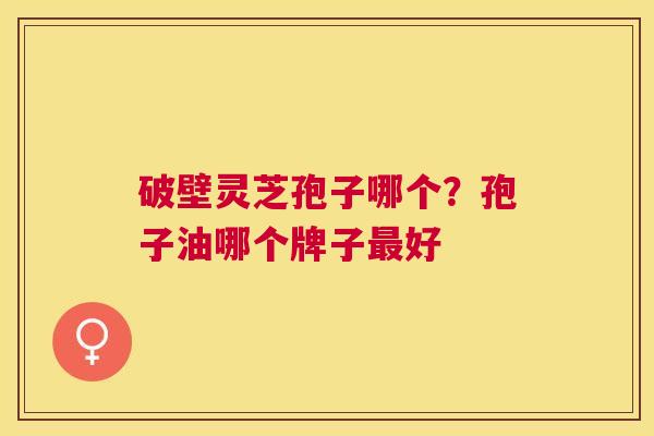 破壁灵芝孢子哪个？孢子油哪个牌子好