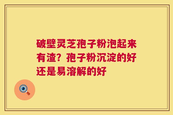 破壁灵芝孢子粉泡起来有渣?孢子粉沉淀的好还是易溶解的好 破壁灵芝孢子粉泡起来有渣?孢子粉沉淀的好还是易溶解的好