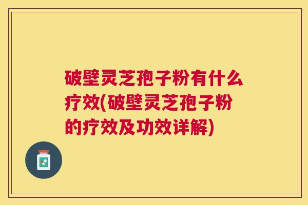 破壁灵芝孢子粉有什么疗效(破壁灵芝孢子粉的疗效及功效详解)
