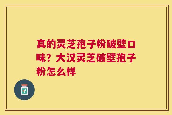 真的灵芝孢子粉破壁口味？大汉灵芝破壁孢子粉怎么样