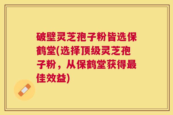 破壁灵芝孢子粉皆选保鹤堂(选择灵芝孢子粉，从保鹤堂获得佳效益)