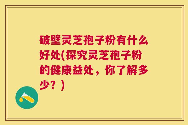 破壁灵芝孢子粉有什么好处(探究灵芝孢子粉的健康益处，你了解多少？)