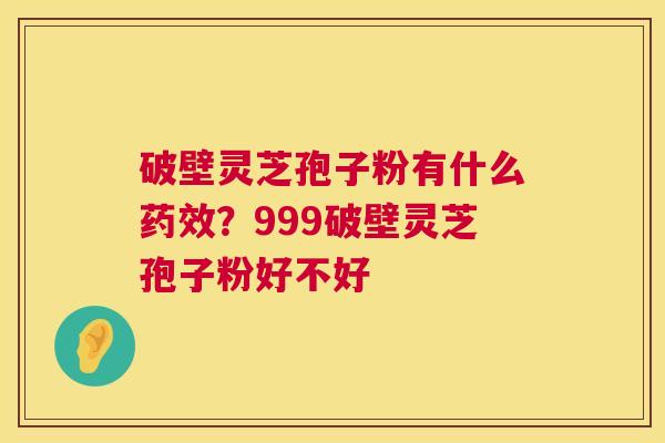 破壁灵芝孢子粉有什么？999破壁灵芝孢子粉好不好