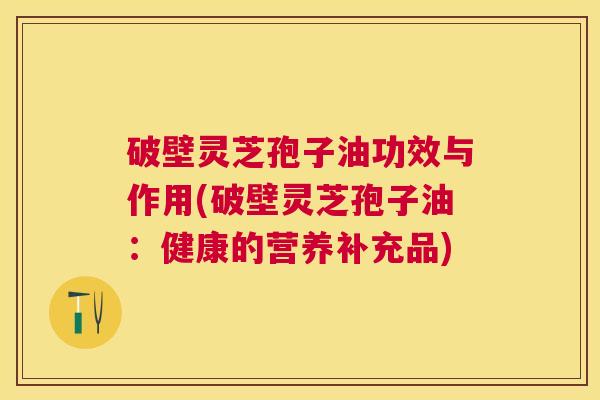 破壁灵芝孢子油功效与作用(破壁灵芝孢子油:健康的营养补充品) 破壁灵芝孢子油功效与作用(破壁灵芝孢子油:健康的营养补充品)