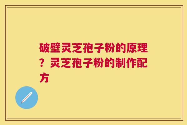 破壁灵芝孢子粉的原理?灵芝孢子粉的制作配方 破壁灵芝孢子粉的原理?灵芝孢子粉的制作配方