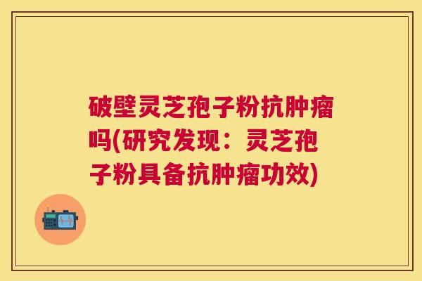 破壁灵芝孢子粉抗吗(研究发现:灵芝孢子粉具备抗功效) 破壁灵芝孢子粉抗吗(研究发现:灵芝孢子粉具备抗功效)
