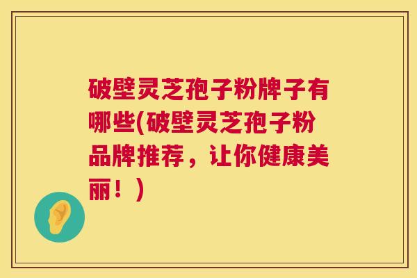 破壁灵芝孢子粉牌子有哪些(破壁灵芝孢子粉品牌推荐,让你健康美丽!) 破壁灵芝孢子粉牌子有哪些(破壁灵芝孢子粉品牌推荐,让你健康美丽!)