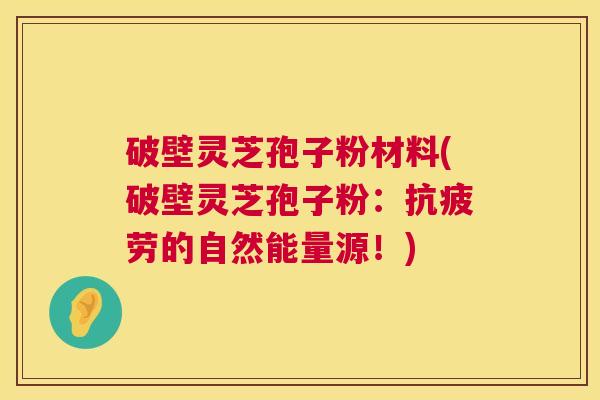 破壁灵芝孢子粉材料(破壁灵芝孢子粉：的自然能量源！)