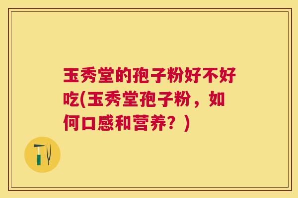 玉秀堂的孢子粉好不好吃(玉秀堂孢子粉,如何口感和营养?) 玉秀堂的孢子粉好不好吃(玉秀堂孢子粉,如何口感和营养?)