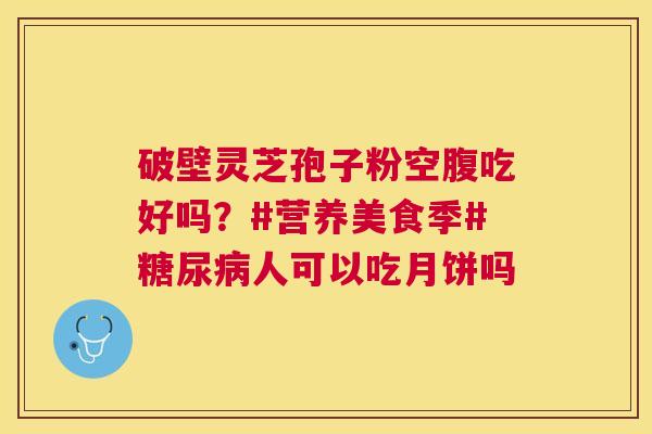 破壁灵芝孢子粉空腹吃好吗?#营养美食季#人可以吃月饼吗 破壁灵芝孢子粉空腹吃好吗?#营养美食季#人可以吃月饼吗