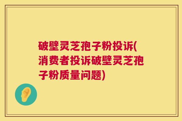 破壁灵芝孢子粉投诉(消费者投诉破壁灵芝孢子粉质量问题) 破壁灵芝孢子粉投诉(消费者投诉破壁灵芝孢子粉质量问题)