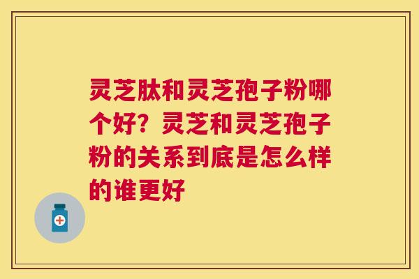 灵芝肽和灵芝孢子粉哪个好?灵芝和灵芝孢子粉的关系到底是怎么样的谁更好 灵芝肽和灵芝孢子粉哪个好?灵芝和灵芝孢子粉的关系到底是怎么样的谁更好