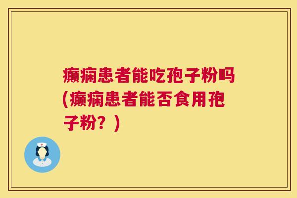 癫痫患者能吃孢子粉吗(癫痫患者能否食用孢子粉？)