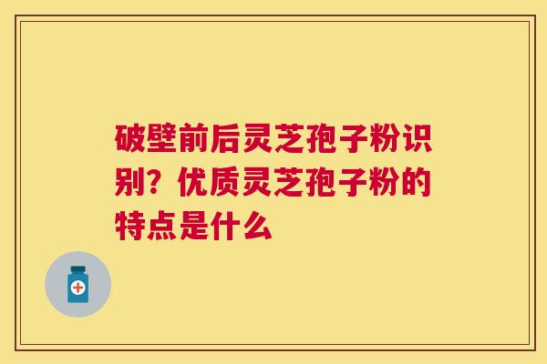 破壁前后灵芝孢子粉识别?优质灵芝孢子粉的特点是什么 破壁前后灵芝孢子粉识别?优质灵芝孢子粉的特点是什么