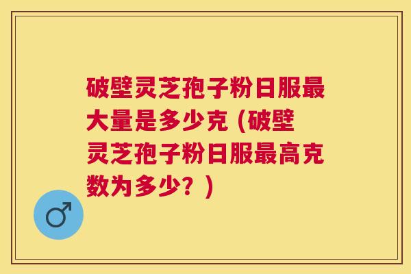破壁灵芝孢子粉日服大量是多少克 (破壁灵芝孢子粉日服高克数为多少？)