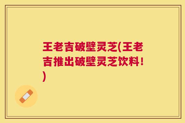 王老吉破壁灵芝(王老吉推出破壁灵芝饮料!) 王老吉破壁灵芝(王老吉推出破壁灵芝饮料!)