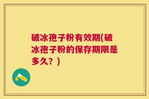 破冰孢子粉有效期(破冰孢子粉的保存期限是多久?) 破冰孢子粉有效期(破冰孢子粉的保存期限是多久?)