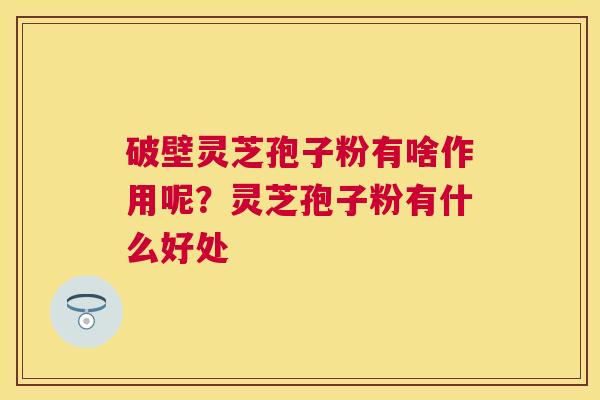 破壁灵芝孢子粉有啥作用呢?灵芝孢子粉有什么好处 破壁灵芝孢子粉有啥作用呢?灵芝孢子粉有什么好处