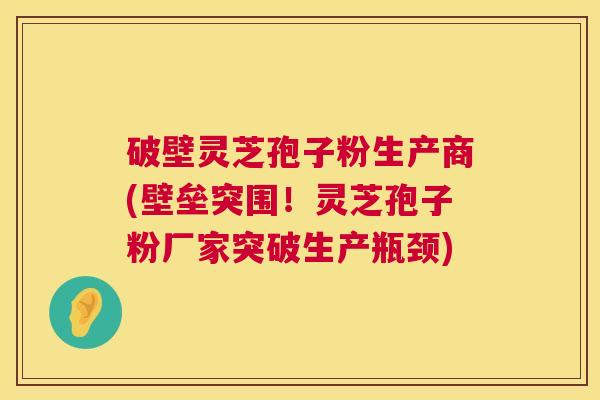 破壁灵芝孢子粉生产商(壁垒突围!灵芝孢子粉厂家突破生产瓶颈) 破壁灵芝孢子粉生产商(壁垒突围!灵芝孢子粉厂家突破生产瓶颈)