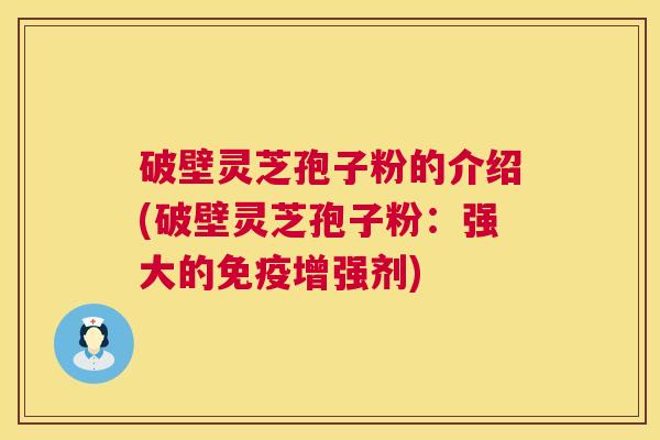 破壁灵芝孢子粉的介绍(破壁灵芝孢子粉：强大的免疫增强剂)