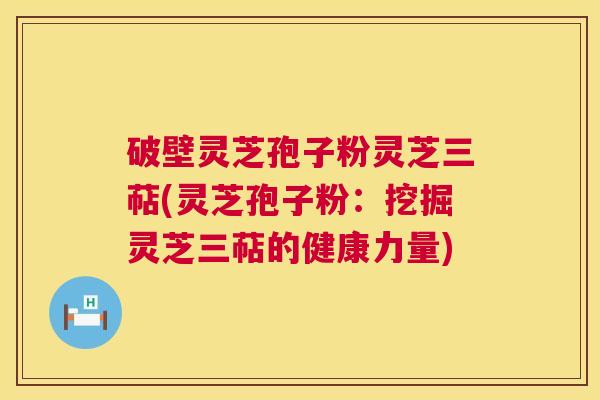 破壁灵芝孢子粉灵芝三萜(灵芝孢子粉:挖掘灵芝三萜的健康力量) 破壁灵芝孢子粉灵芝三萜(灵芝孢子粉:挖掘灵芝三萜的健康力量)