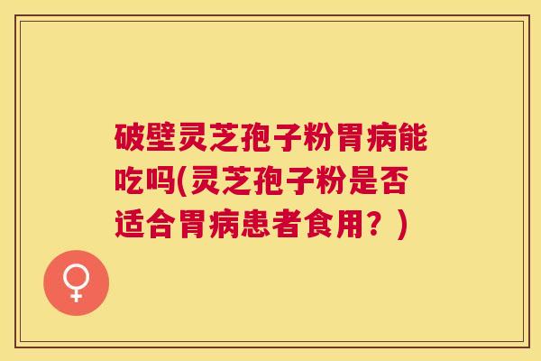 破壁灵芝孢子粉胃能吃吗(灵芝孢子粉是否适合胃患者食用?) 破壁灵芝孢子粉胃能吃吗(灵芝孢子粉是否适合胃患者食用?)