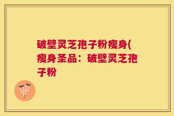 破壁灵芝孢子粉瘦身(瘦身圣品:破壁灵芝孢子粉 破壁灵芝孢子粉瘦身(瘦身圣品:破壁灵芝孢子粉