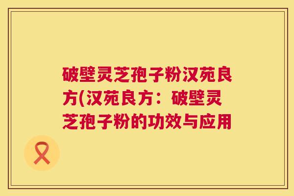 破壁灵芝孢子粉汉苑良方(汉苑良方:破壁灵芝孢子粉的功效与应用 破壁灵芝孢子粉汉苑良方(汉苑良方:破壁灵芝孢子粉的功效与应用
