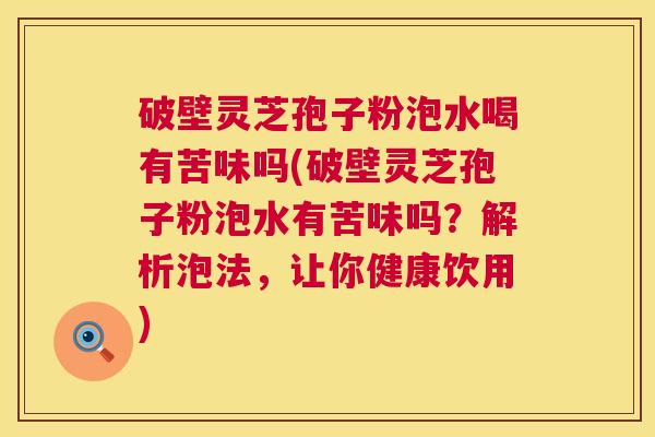 破壁灵芝孢子粉泡水喝有苦味吗(破壁灵芝孢子粉泡水有苦味吗?解析泡法,让你健康饮用) 破壁灵芝孢子粉泡水喝有苦味吗(破壁灵芝孢子粉泡水有苦味吗?解析泡法,让你健康饮用)